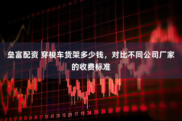 垒富配资 穿梭车货架多少钱，对比不同公司厂家的收费标准