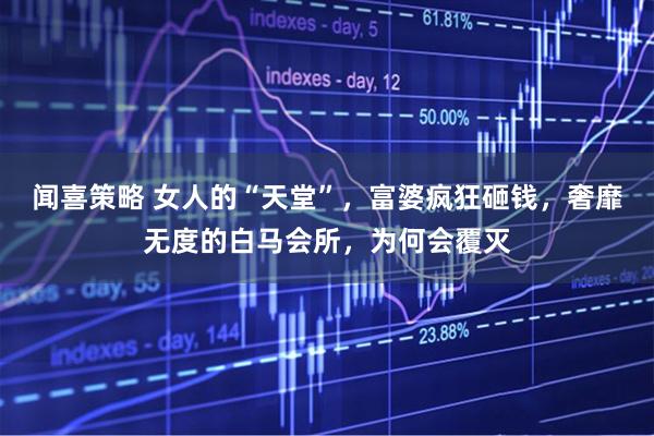 闻喜策略 女人的“天堂”，富婆疯狂砸钱，奢靡无度的白马会所，为何会覆灭