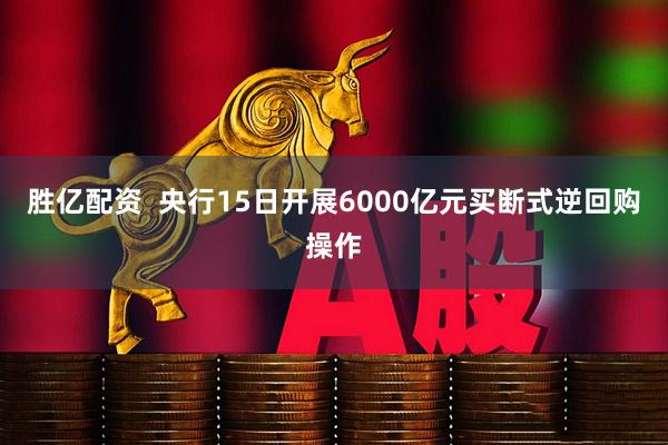 胜亿配资  央行15日开展6000亿元买断式逆回购操作