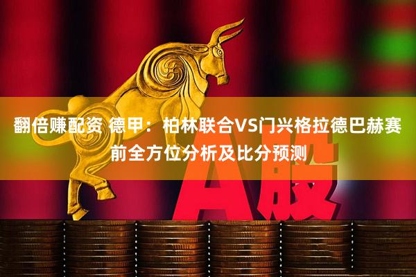 翻倍赚配资 德甲：柏林联合VS门兴格拉德巴赫赛前全方位分析及比分预测