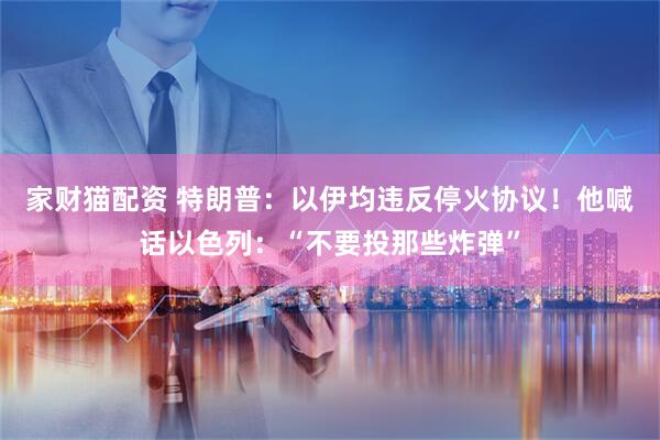 家财猫配资 特朗普：以伊均违反停火协议！他喊话以色列：“不要投那些炸弹”