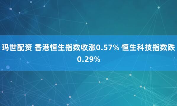 玛世配资 香港恒生指数收涨0.57% 恒生科技指数跌0.29%