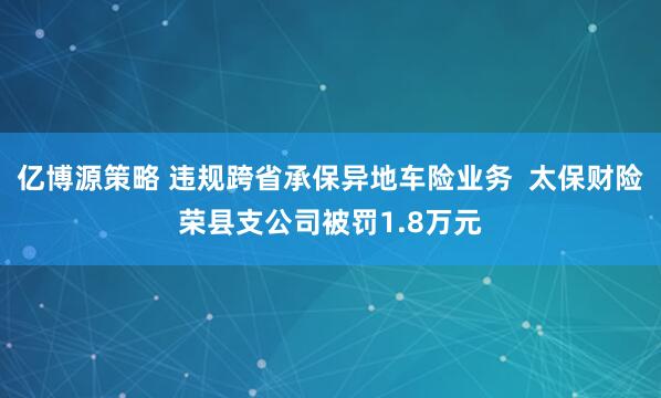 亿博源策略 违规跨省承保异地车险业务  太保财险荣县支公司被罚1.8万元