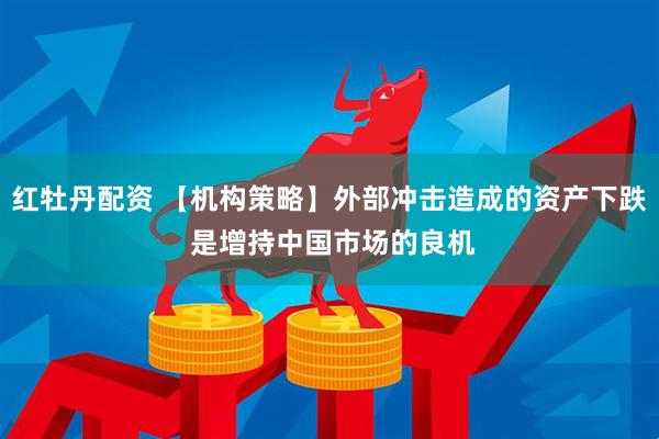 红牡丹配资 【机构策略】外部冲击造成的资产下跌 是增持中国市场的良机