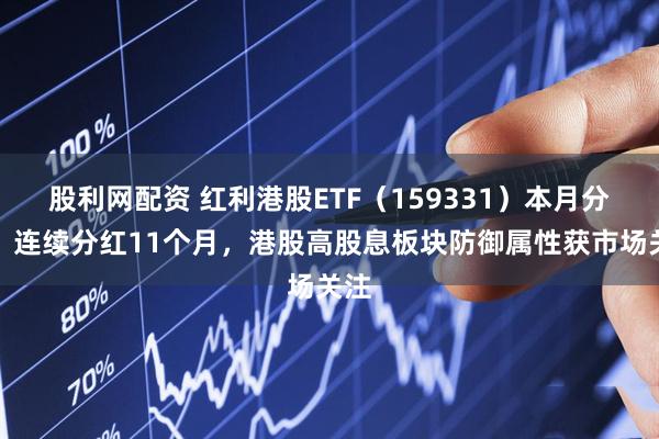 股利网配资 红利港股ETF（159331）本月分红，连续分红11个月，港股高股息板块防御属性获市场关注